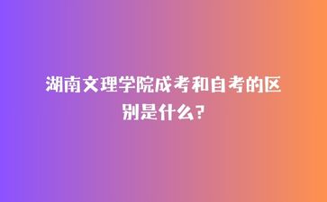 湖南文理學院成考和自考的區別是什么?